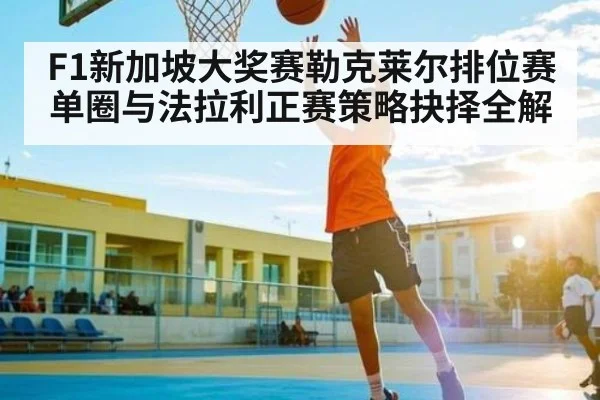 F1新加坡大奖赛勒克莱尔排位赛单圈与法拉利正赛策略抉择全解