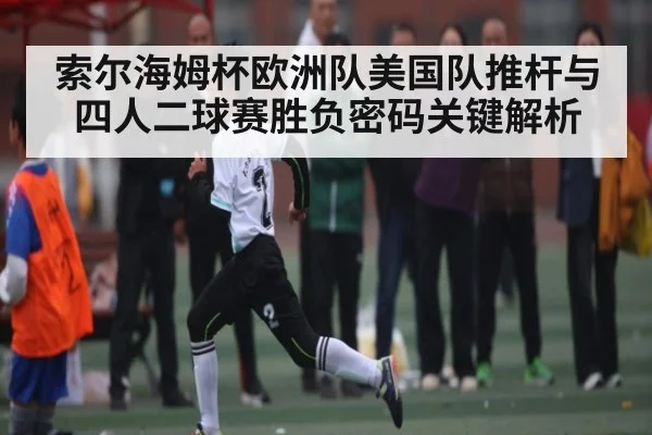 索尔海姆杯欧洲队美国队推杆与四人二球赛胜负密码关键解析