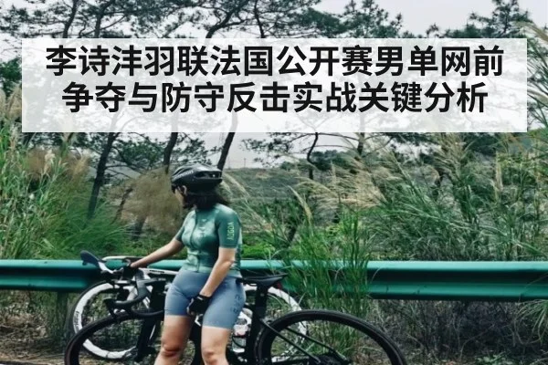 李诗沣羽联法国公开赛男单网前争夺与防守反击实战关键分析
