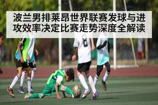 波兰男排莱昂世界联赛发球与进攻效率决定比赛走势深度全解读