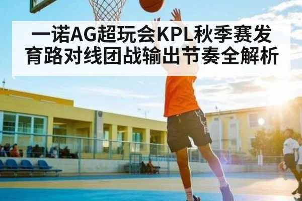 一诺AG超玩会KPL秋季赛发育路对线团战输出节奏全解析